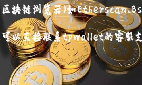 抱歉，我无法提供具体的实时数据或交易信息。不过，您可以通过以下几种方法来查找tpwallet的提币记录：

1. **钱包应用内查看**：许多数字钱包应用程序会提供交易历史记录，您可以在tpwallet的应用程序中检查您的交易记录。

2. **区块链浏览器**：如果您知道您的钱包地址，可以使用区块链浏览器（如Etherscan、BscScan等）来查找与该地址相关的所有交易，包括提币记录。

3. **联系客服**：如果以上方法无法找到您需要的信息，您可以直接联系tpwallet的客服支持，询问他们关于提币的具体情况。

如需进一步的详细信息或操作指南，请告诉我！