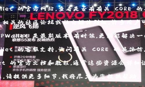 如果您在使用 TPWallet 过程中遇到问题，特别是关于 CORE 的功能或集成方面，以下是一些建议：

1. **检查官方网站**：访问 TPWallet 的官方网站，查看是否有有关 CORE 的具体指引或文档。

2. **社区论坛**：参与 TPWallet 相关的社区论坛或社交媒体群组，许多用户可能分享了他们的经验或解决方案。

3. **更新软件**：确保您使用的 TPWallet 是最新版本。有时候，更新能解决一些已知的问题。

4. **联系客服**：直接联系 TPWallet 的客服支持，询问有关 CORE 的具体信息或解决问题的帮助。

5. **文档和教程**：查阅 TPWallet 的官方文档和教程，通常这些资源会详细说明如何使用特定功能。

如果您有更具体的错误信息或问题，请提供更多细节，我将尽力为您提供帮助。