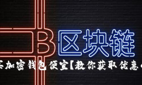 国内怎么买加密钱包便宜?教你获取优惠的实用技巧